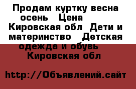 Продам куртку весна-осень › Цена ­ 800 - Кировская обл. Дети и материнство » Детская одежда и обувь   . Кировская обл.